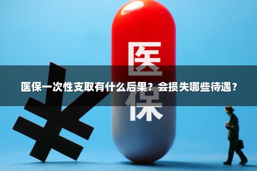 医保一次性支取有什么后果？会损失哪些待遇？
