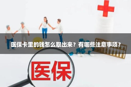 医保卡里的钱怎么取出来？有哪些注意事项？